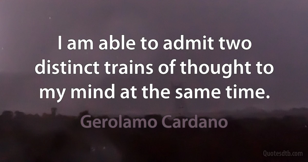 I am able to admit two distinct trains of thought to my mind at the same time. (Gerolamo Cardano)