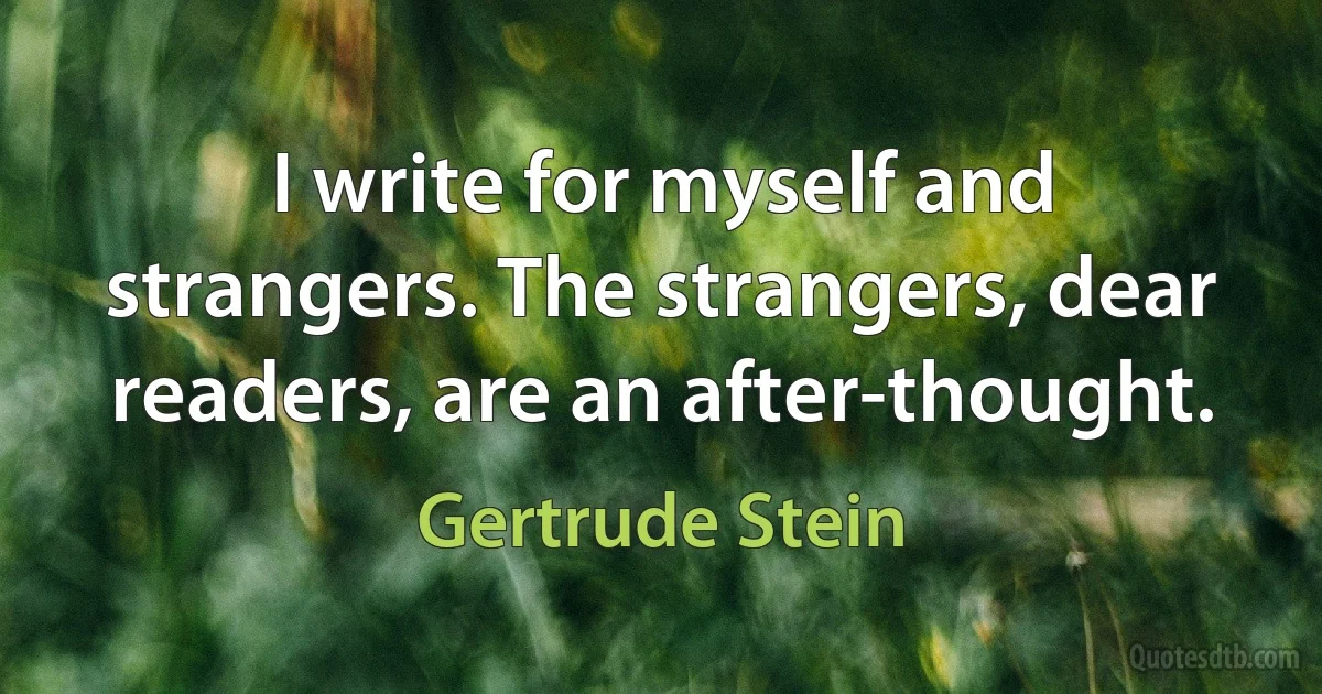 I write for myself and strangers. The strangers, dear readers, are an after-thought. (Gertrude Stein)