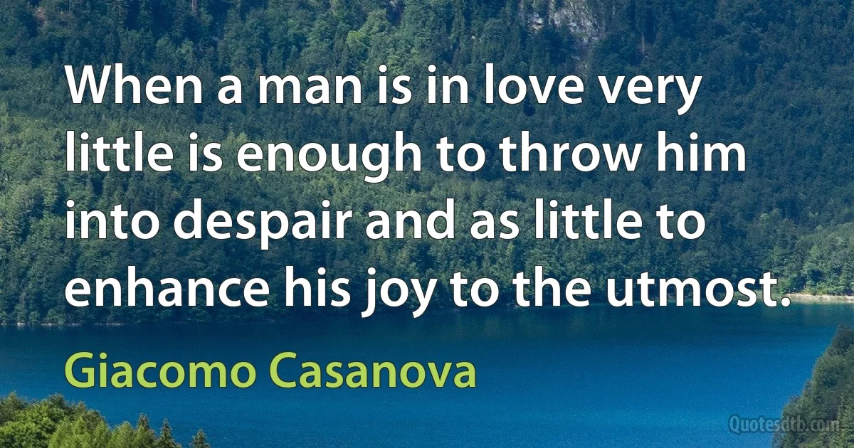 When a man is in love very little is enough to throw him into despair and as little to enhance his joy to the utmost. (Giacomo Casanova)