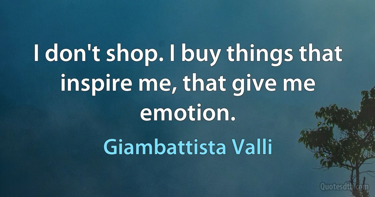 I don't shop. I buy things that inspire me, that give me emotion. (Giambattista Valli)