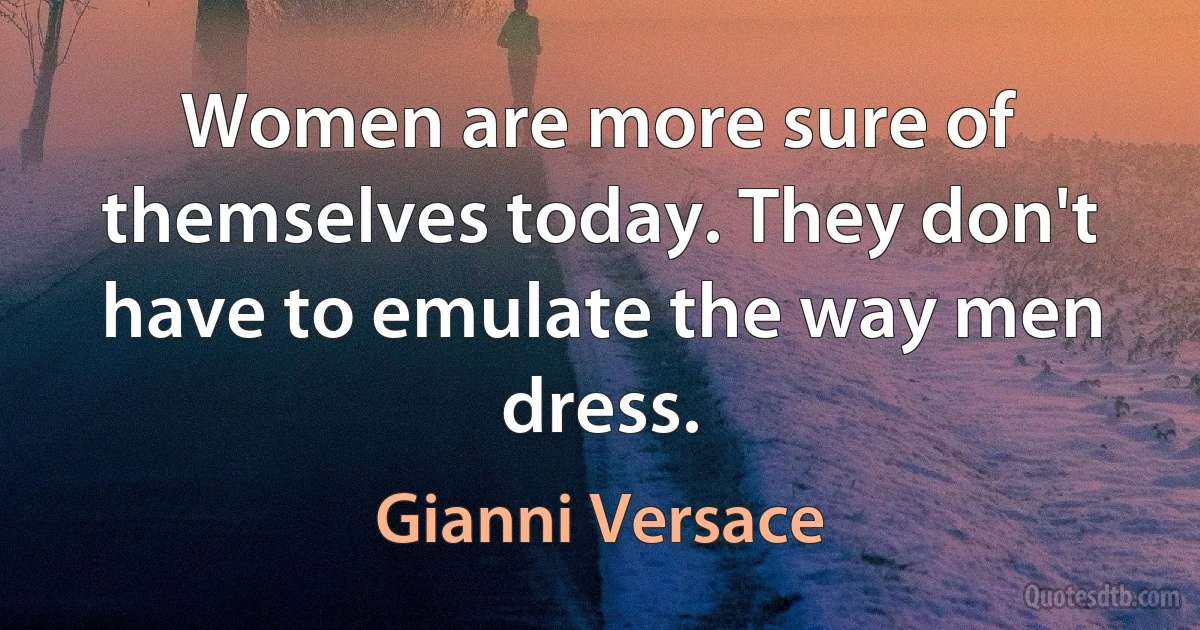 Women are more sure of themselves today. They don't have to emulate the way men dress. (Gianni Versace)