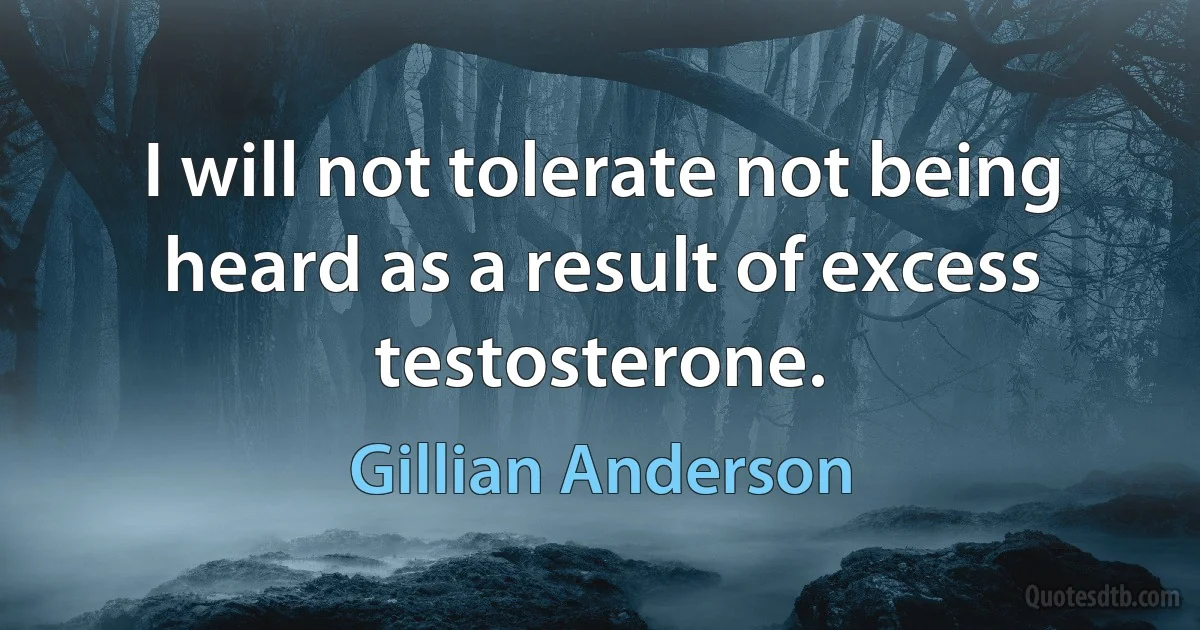 I will not tolerate not being heard as a result of excess testosterone. (Gillian Anderson)