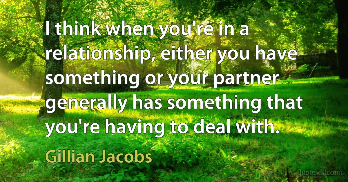 I think when you're in a relationship, either you have something or your partner generally has something that you're having to deal with. (Gillian Jacobs)