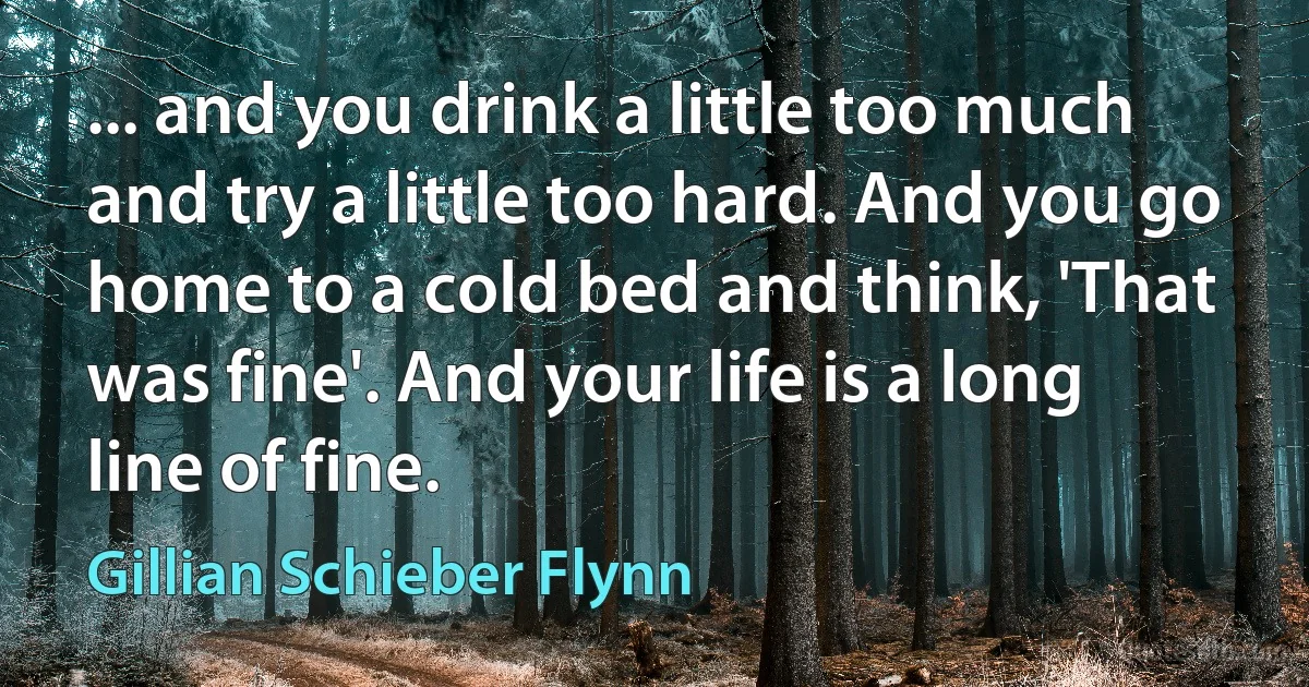 ... and you drink a little too much and try a little too hard. And you go home to a cold bed and think, 'That was fine'. And your life is a long line of fine. (Gillian Schieber Flynn)