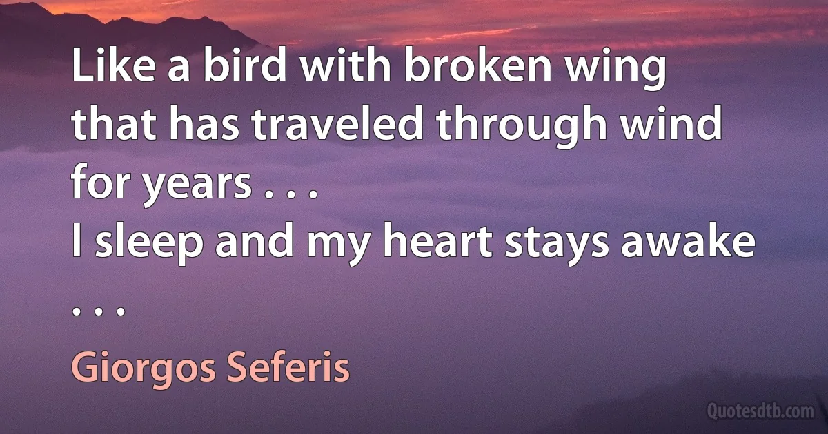 Like a bird with broken wing
that has traveled through wind for years . . .
I sleep and my heart stays awake . . . (Giorgos Seferis)