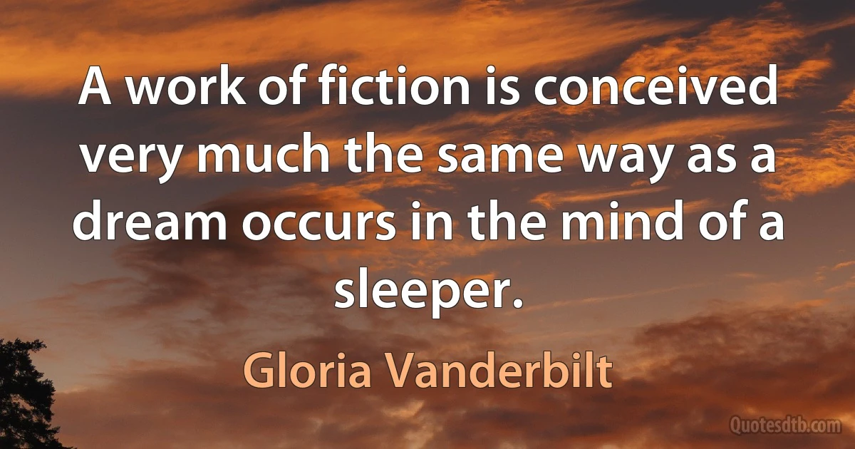 A work of fiction is conceived very much the same way as a dream occurs in the mind of a sleeper. (Gloria Vanderbilt)