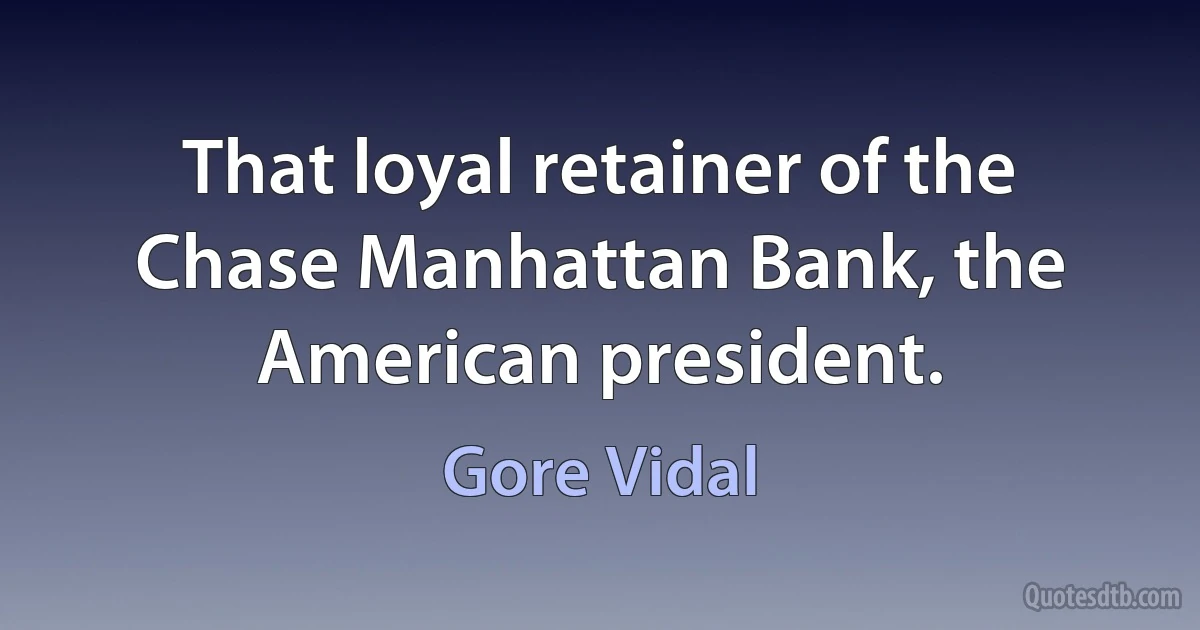 That loyal retainer of the Chase Manhattan Bank, the American president. (Gore Vidal)