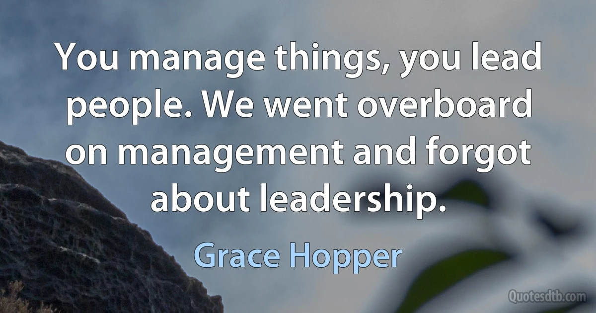 You manage things, you lead people. We went overboard on management and forgot about leadership. (Grace Hopper)