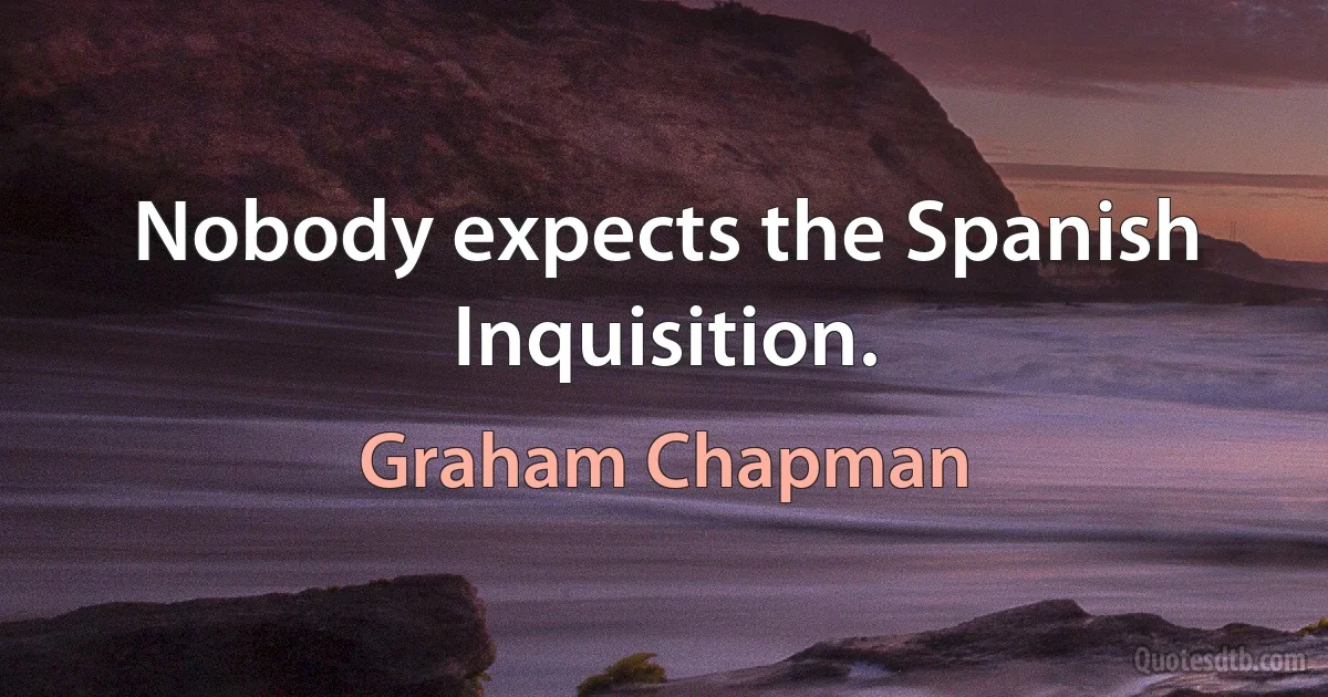 Nobody expects the Spanish Inquisition. (Graham Chapman)