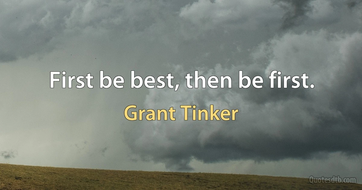 First be best, then be first. (Grant Tinker)