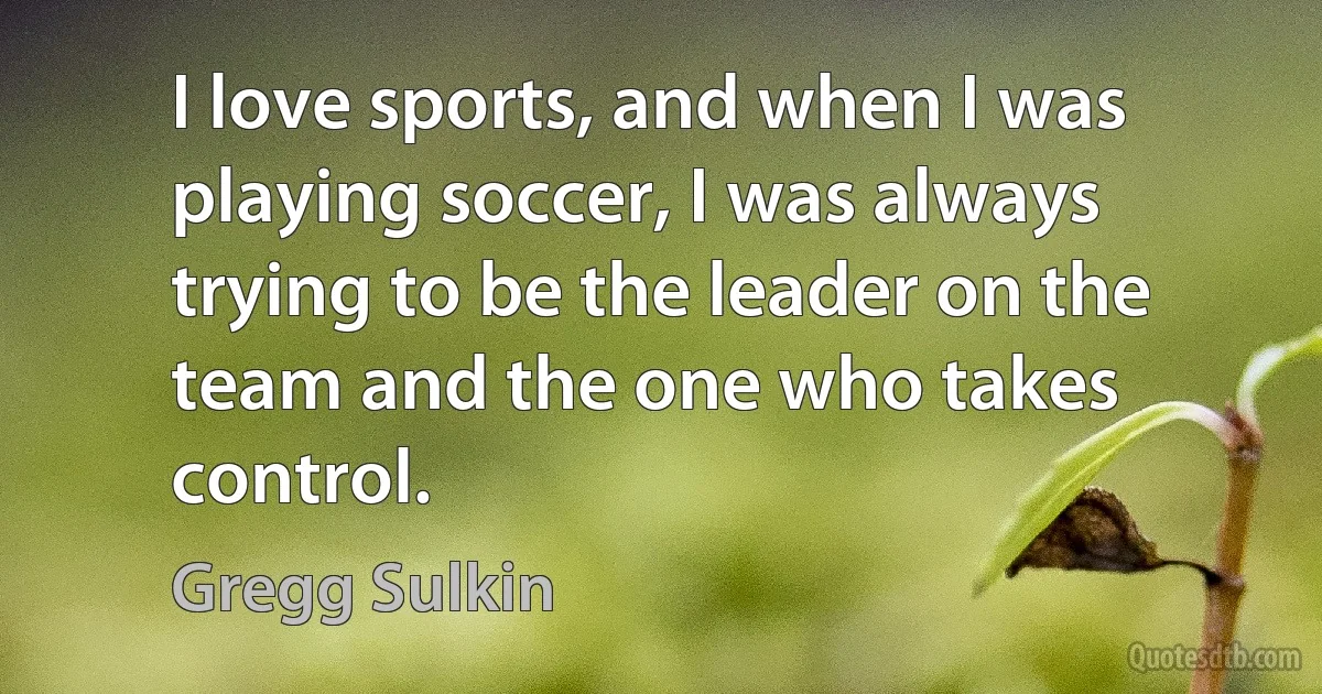 I love sports, and when I was playing soccer, I was always trying to be the leader on the team and the one who takes control. (Gregg Sulkin)