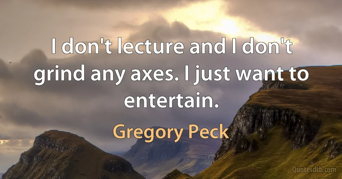 I don't lecture and I don't grind any axes. I just want to entertain. (Gregory Peck)