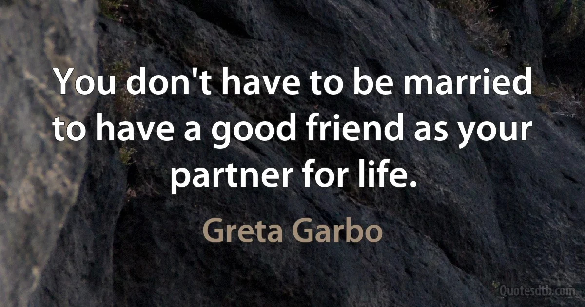 You don't have to be married to have a good friend as your partner for life. (Greta Garbo)