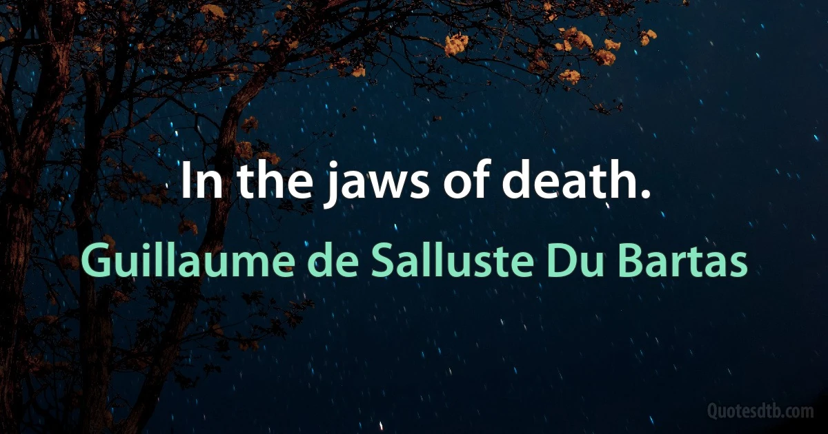 In the jaws of death. (Guillaume de Salluste Du Bartas)