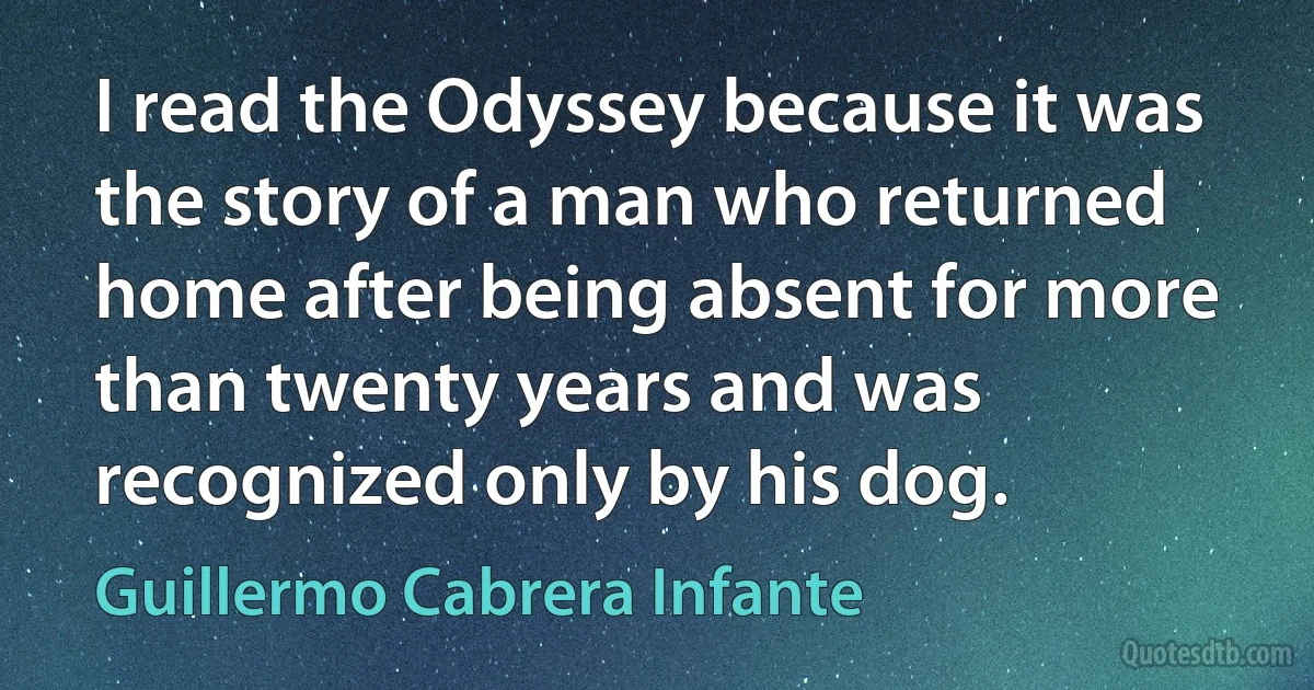 I read the Odyssey because it was the story of a man who returned home after being absent for more than twenty years and was recognized only by his dog. (Guillermo Cabrera Infante)