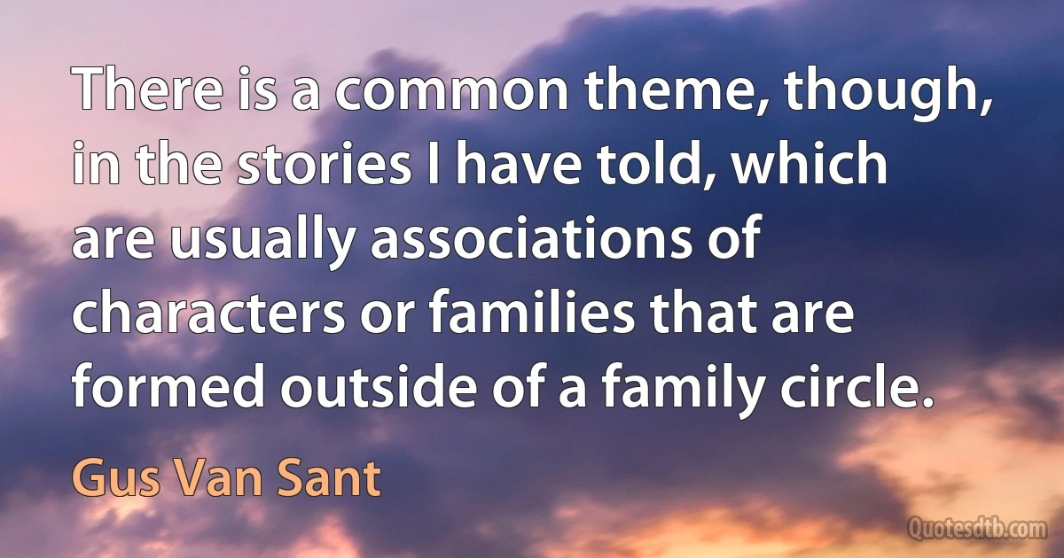 There is a common theme, though, in the stories I have told, which are usually associations of characters or families that are formed outside of a family circle. (Gus Van Sant)