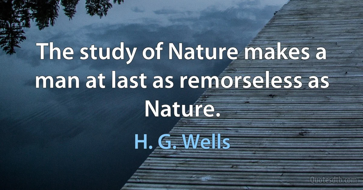 The study of Nature makes a man at last as remorseless as Nature. (H. G. Wells)