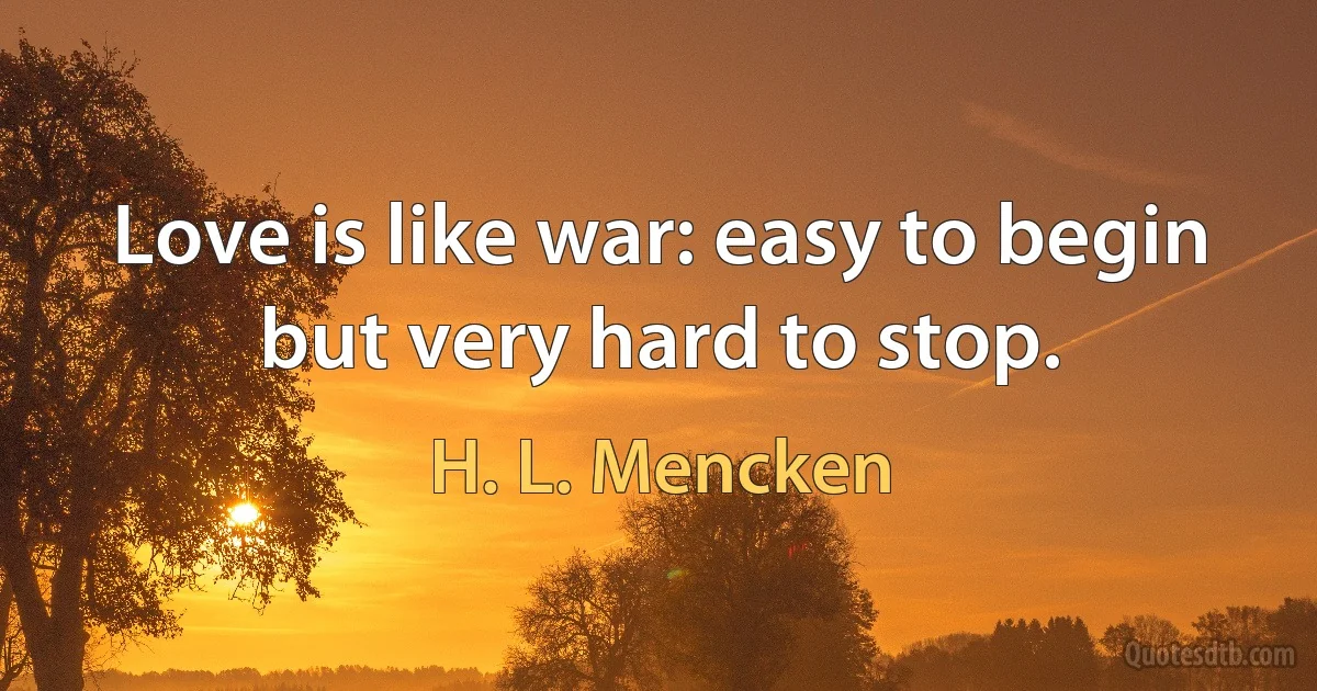 Love is like war: easy to begin but very hard to stop. (H. L. Mencken)