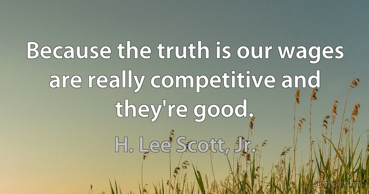 Because the truth is our wages are really competitive and they're good. (H. Lee Scott, Jr.)