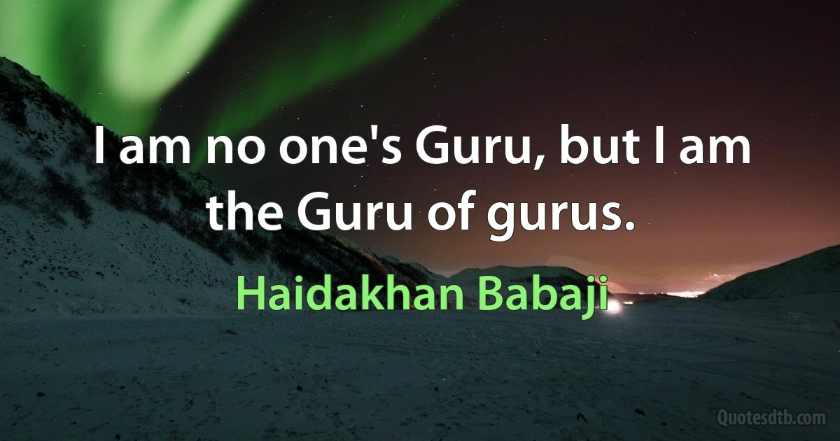 I am no one's Guru, but I am the Guru of gurus. (Haidakhan Babaji)