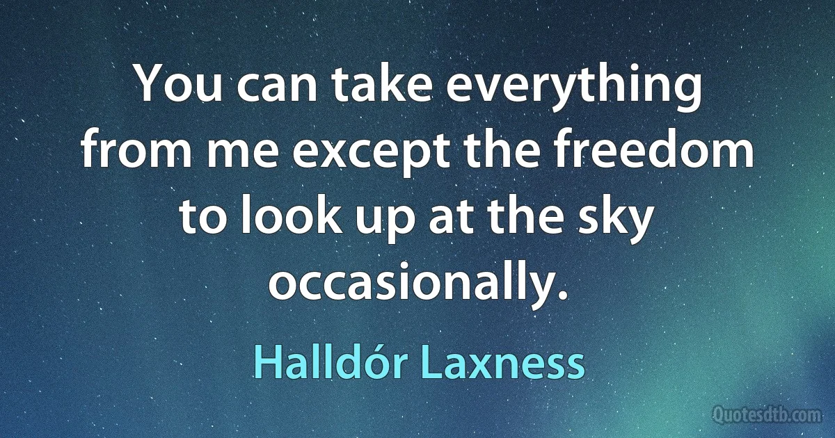 You can take everything from me except the freedom to look up at the sky occasionally. (Halldór Laxness)