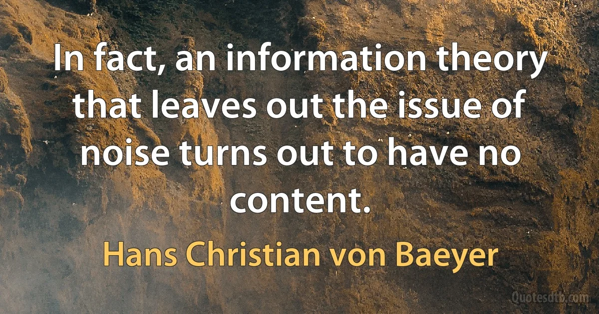 In fact, an information theory that leaves out the issue of noise turns out to have no content. (Hans Christian von Baeyer)