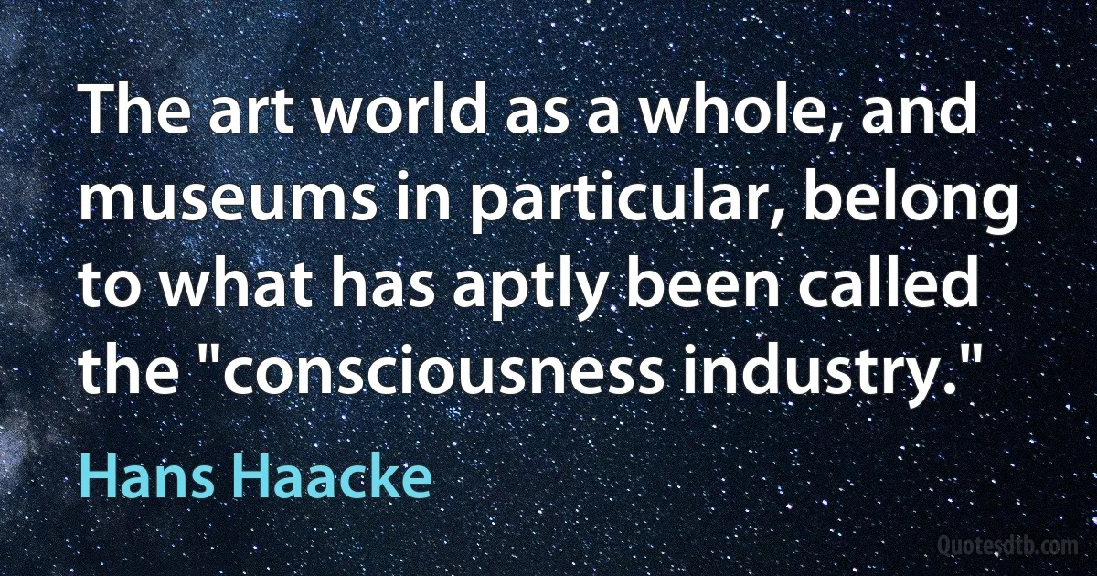 The art world as a whole, and museums in particular, belong to what has aptly been called the "consciousness industry." (Hans Haacke)