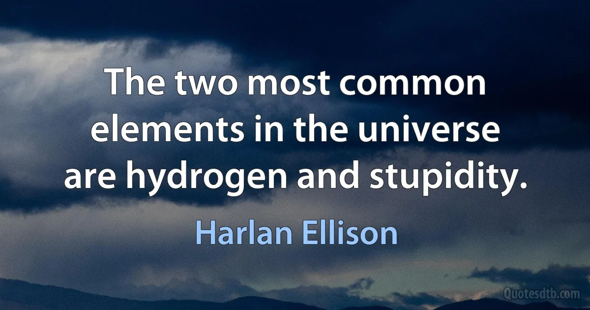 The two most common elements in the universe are hydrogen and stupidity. (Harlan Ellison)