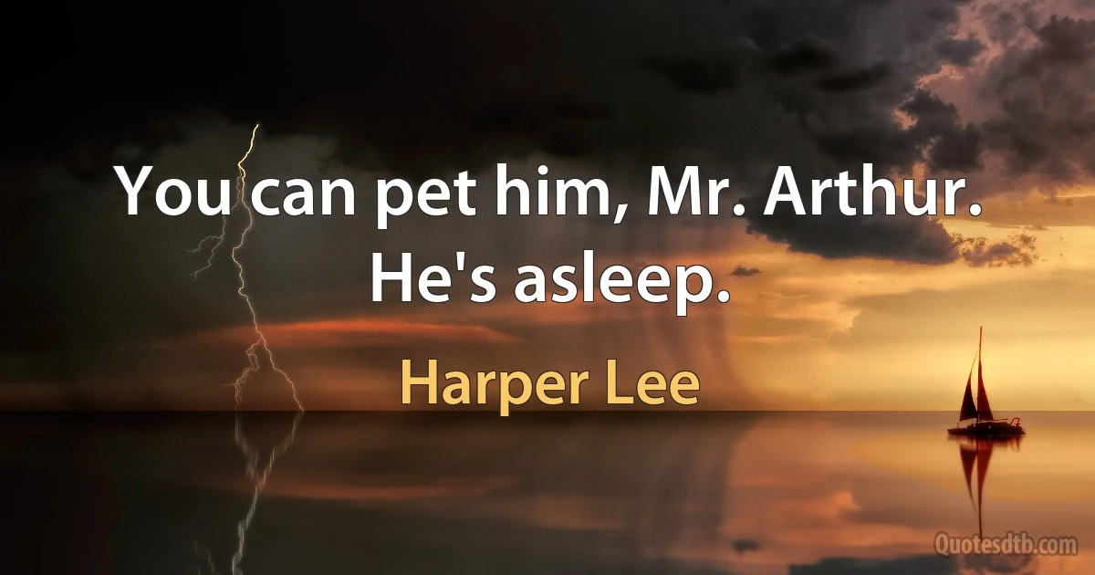 You can pet him, Mr. Arthur. He's asleep. (Harper Lee)