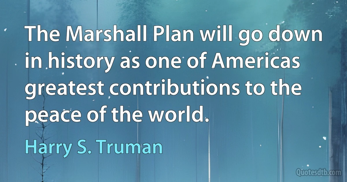 The Marshall Plan will go down in history as one of Americas greatest contributions to the peace of the world. (Harry S. Truman)