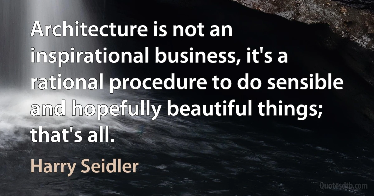 Architecture is not an inspirational business, it's a rational procedure to do sensible and hopefully beautiful things; that's all. (Harry Seidler)