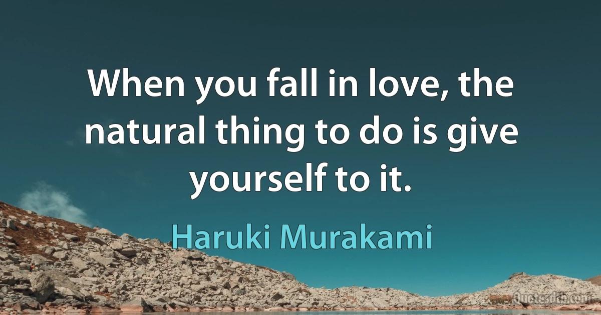 When you fall in love, the natural thing to do is give yourself to it. (Haruki Murakami)