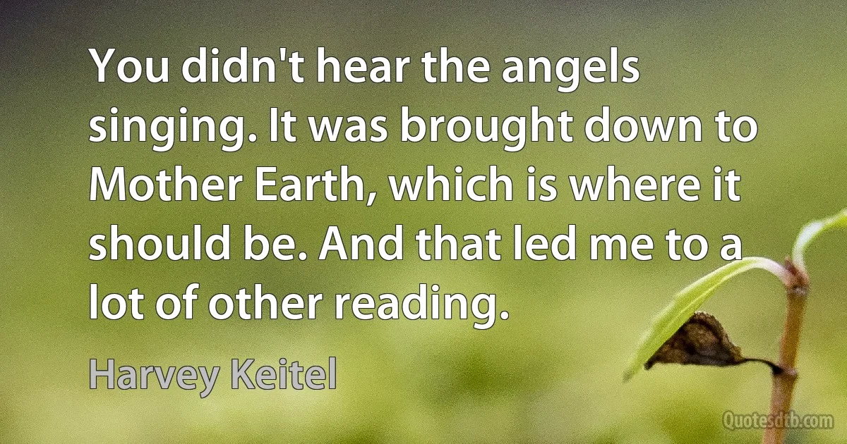 You didn't hear the angels singing. It was brought down to Mother Earth, which is where it should be. And that led me to a lot of other reading. (Harvey Keitel)