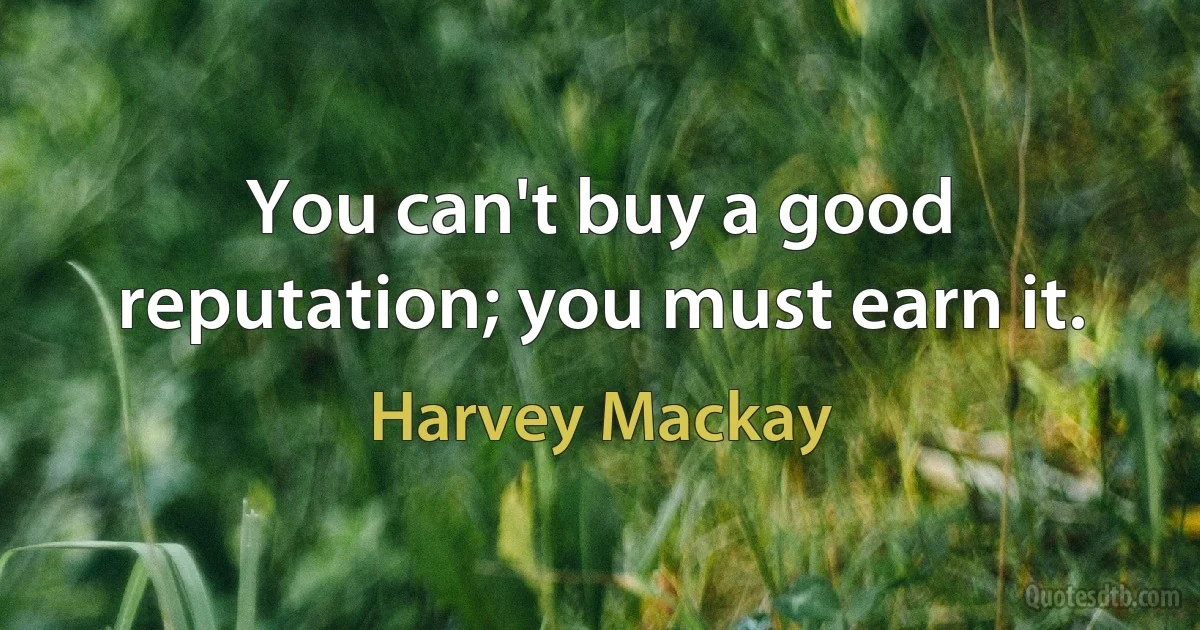 You can't buy a good reputation; you must earn it. (Harvey Mackay)