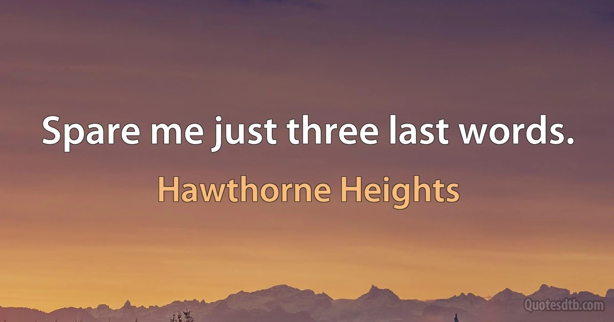 Spare me just three last words. (Hawthorne Heights)