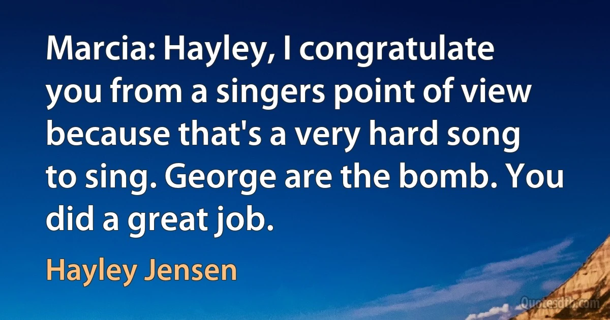 Marcia: Hayley, I congratulate you from a singers point of view because that's a very hard song to sing. George are the bomb. You did a great job. (Hayley Jensen)