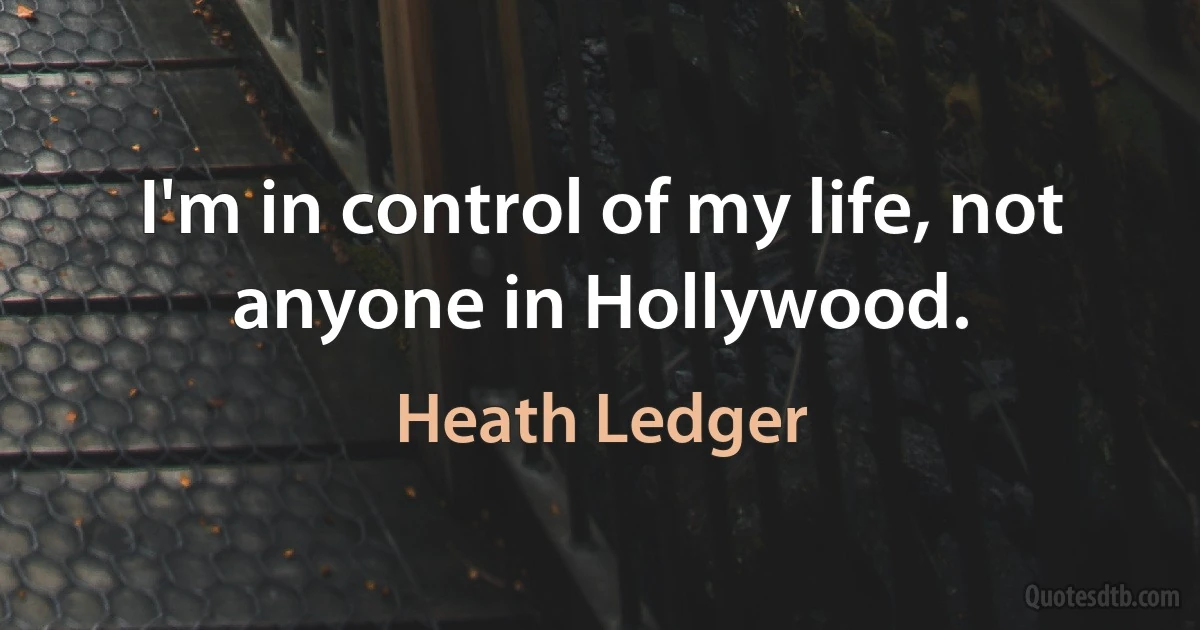 I'm in control of my life, not anyone in Hollywood. (Heath Ledger)