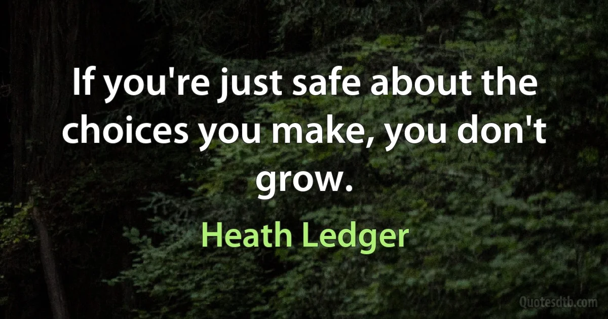 If you're just safe about the choices you make, you don't grow. (Heath Ledger)