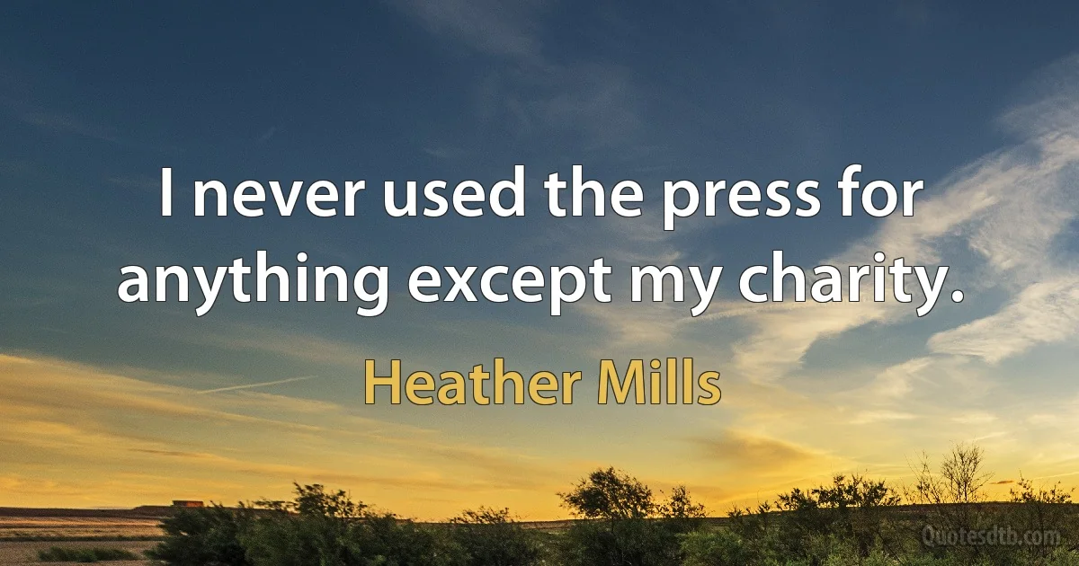 I never used the press for anything except my charity. (Heather Mills)