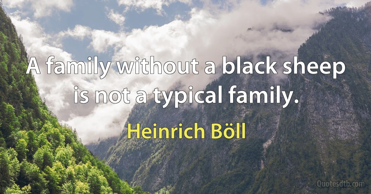 A family without a black sheep is not a typical family. (Heinrich Böll)