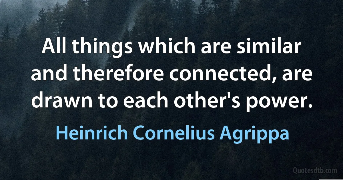 All things which are similar and therefore connected, are drawn to each other's power. (Heinrich Cornelius Agrippa)