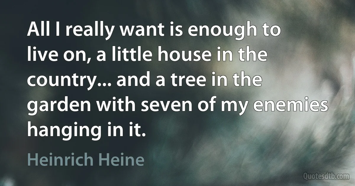 All I really want is enough to live on, a little house in the country... and a tree in the garden with seven of my enemies hanging in it. (Heinrich Heine)