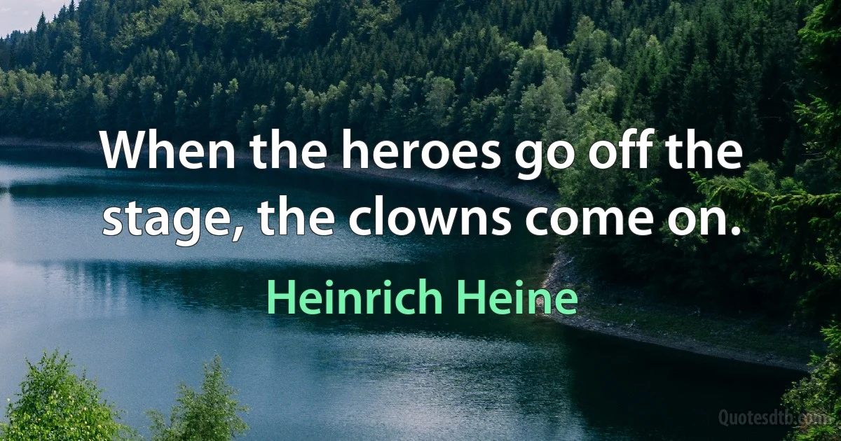 When the heroes go off the stage, the clowns come on. (Heinrich Heine)