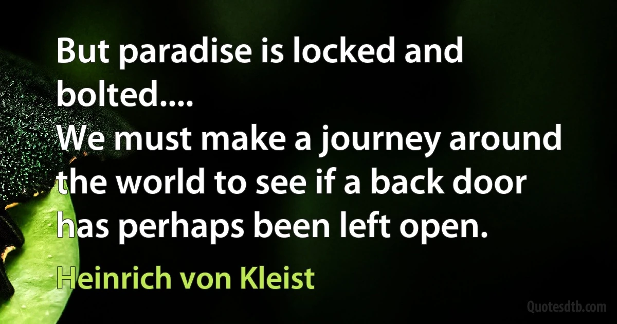 But paradise is locked and bolted....
We must make a journey around the world to see if a back door has perhaps been left open. (Heinrich von Kleist)