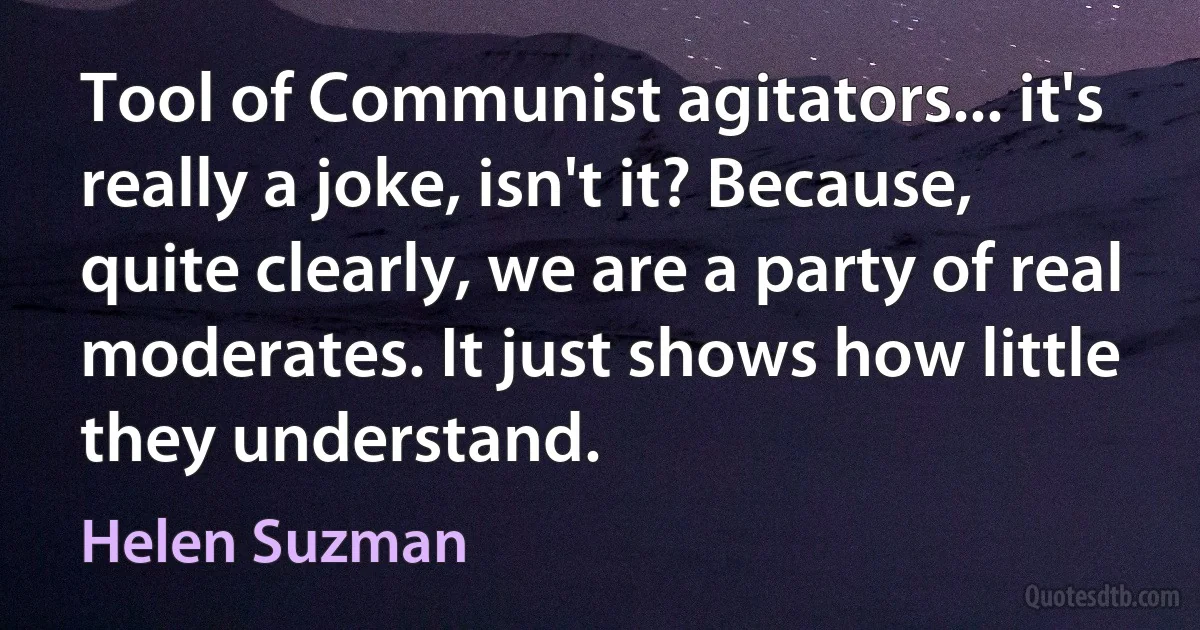 Tool of Communist agitators... it's really a joke, isn't it? Because, quite clearly, we are a party of real moderates. It just shows how little they understand. (Helen Suzman)