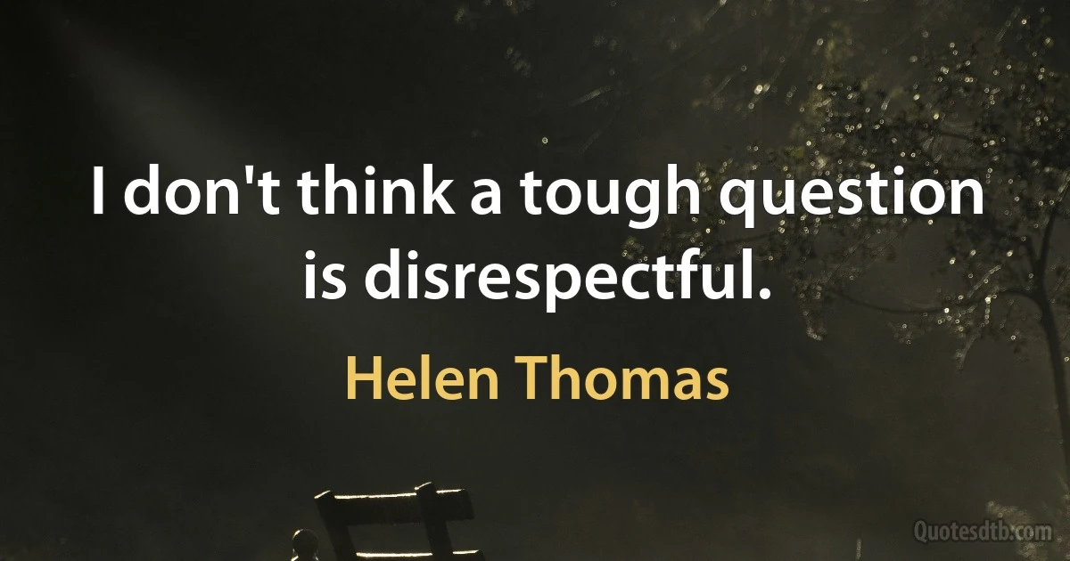 I don't think a tough question is disrespectful. (Helen Thomas)