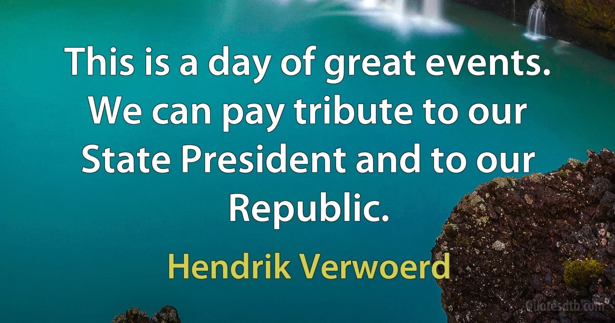 This is a day of great events. We can pay tribute to our State President and to our Republic. (Hendrik Verwoerd)