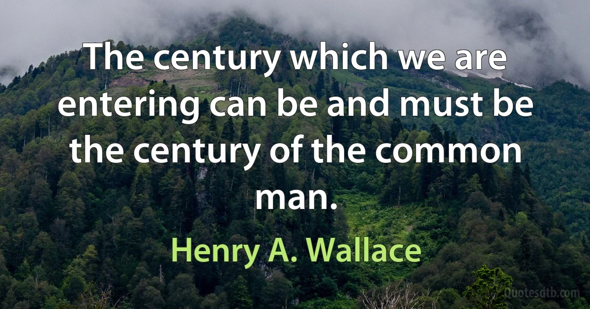 The century which we are entering can be and must be the century of the common man. (Henry A. Wallace)