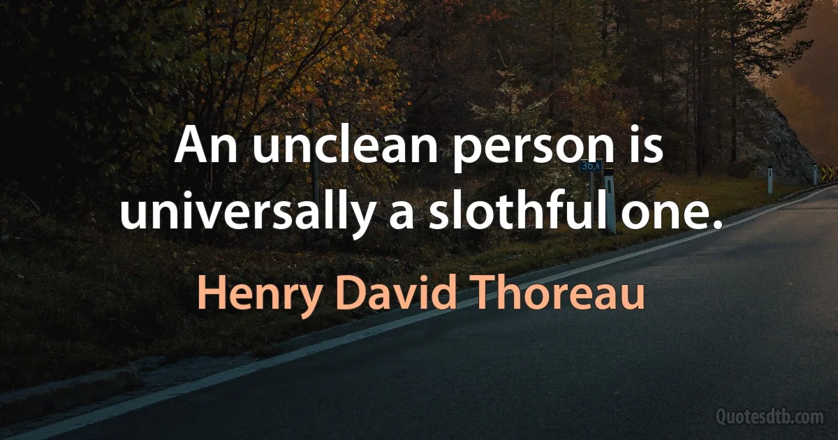 An unclean person is universally a slothful one. (Henry David Thoreau)