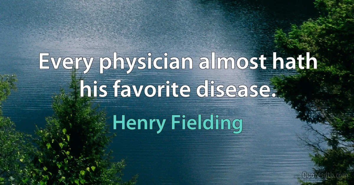 Every physician almost hath his favorite disease. (Henry Fielding)